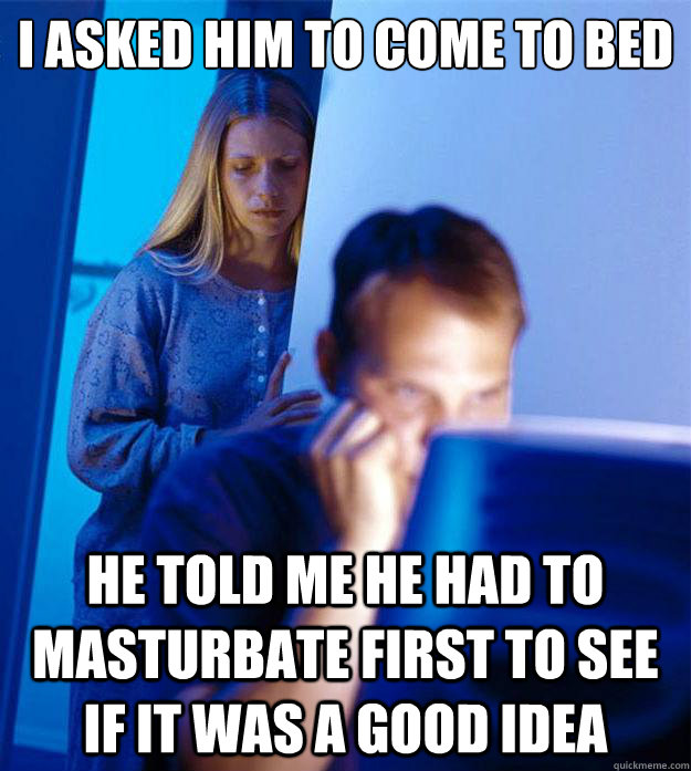 I asked him to come to bed He told me he had to masturbate first to see if it was a good idea  Redditors Wife