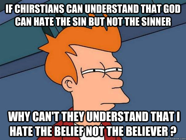 If chirstians can understand that god can hate the sin but not the sinner  Why can't they understand that I hate the belief not the believer ?  Futurama Fry