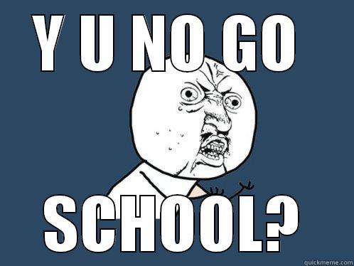 Y U NO GO  SCHOOL? Y U No