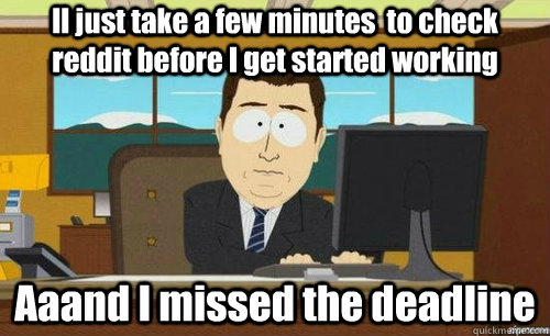 Il just take a few minutes  to check reddit before I get started working Aaand I missed the deadline  - Il just take a few minutes  to check reddit before I get started working Aaand I missed the deadline   anditsgone