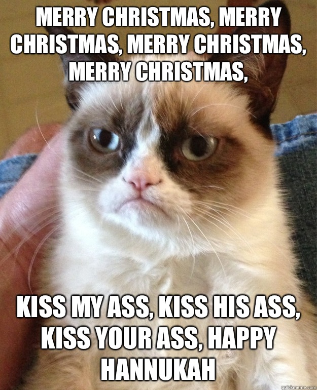 Merry Christmas, Merry Christmas, Merry Christmas, Merry Christmas, kiss my ass, kiss his ass, kiss your ass, Happy Hannukah  Grumpy Cat