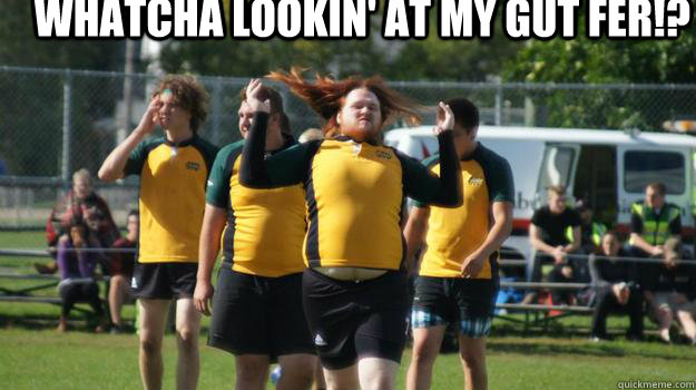 Whatcha lookin' at my gut fer!?  - Whatcha lookin' at my gut fer!?   Rugby