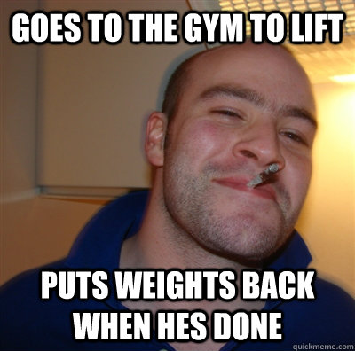 Goes to the gym to lift puts weights back when hes done  GoodGuyGreg