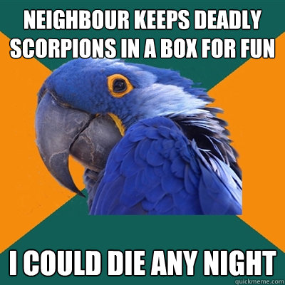 neighbour keeps deadly scorpions in a box for fun  I could die any night   Paranoid Parrot