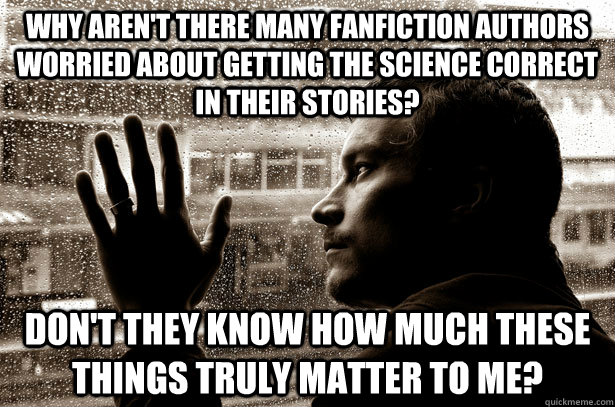 Why aren't there many fanfiction authors worried about getting the science correct in their stories? Don't they know how much these things truly matter to me?  Overeducated problems