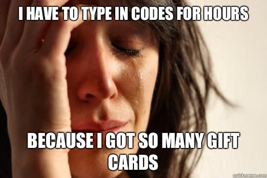 I have to type in codes for hours Because i got so many gift cards  First World Problems