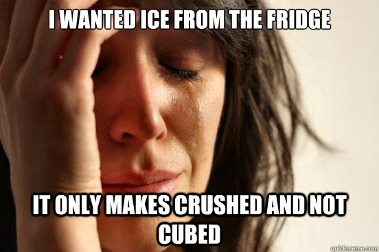 I wanted ice from the fridge It only makes crushed and not cubed  First World Problems