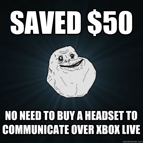 saved $50 no need to buy a headset to communicate over xbox live  Forever Alone
