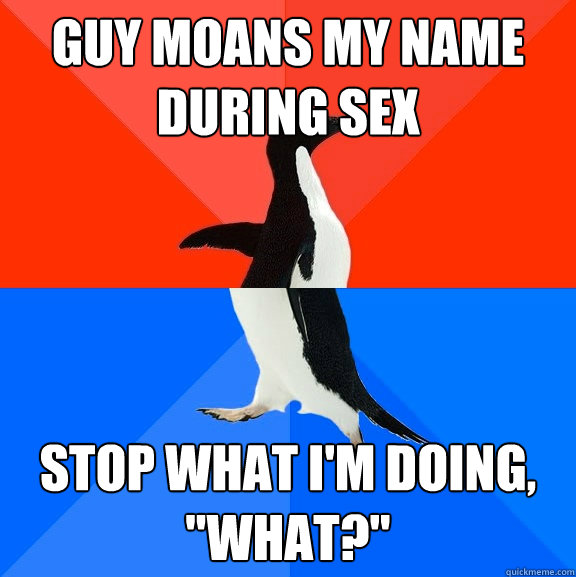 Guy moans my name during sex stop what I'm doing, 