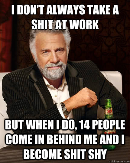 I don't always take a shit at work But when i do, 14 people come in behind me and I become shit shy  The Most Interesting Man In The World