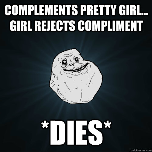 Complements pretty girl... Girl rejects compliment *dies* - Complements pretty girl... Girl rejects compliment *dies*  Forever Alone