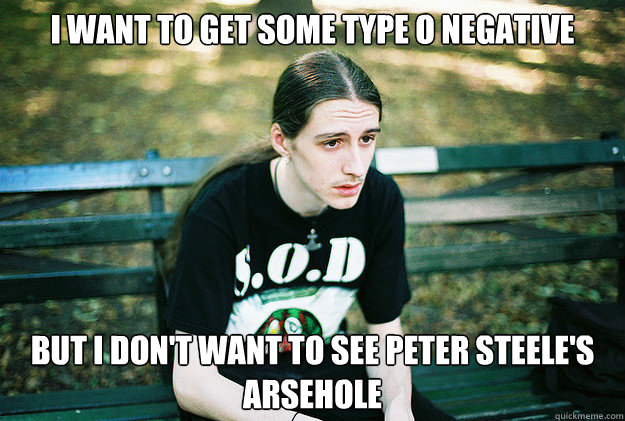 I want to get some Type O negative but i don't want to see peter steele's arsehole - I want to get some Type O negative but i don't want to see peter steele's arsehole  First World Metal Problems