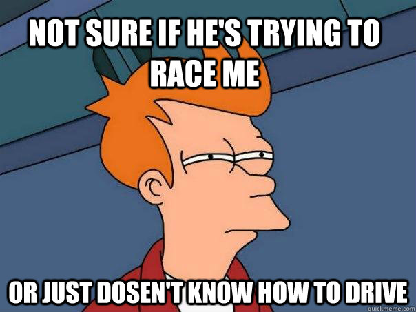 Not sure if he's Trying to race me  Or just dosen't know how to drive  - Not sure if he's Trying to race me  Or just dosen't know how to drive   Futurama Fry