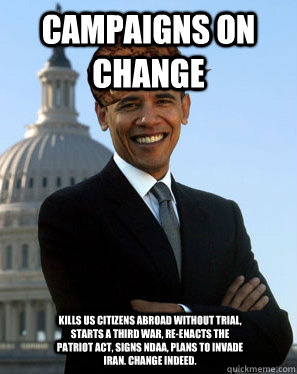 campaigns on change  kills US citizens abroad without trial, starts a third war, re-enacts the patriot act, signs NDAA, plans to invade iran. change indeed. - campaigns on change  kills US citizens abroad without trial, starts a third war, re-enacts the patriot act, signs NDAA, plans to invade iran. change indeed.  Scumbag Obama
