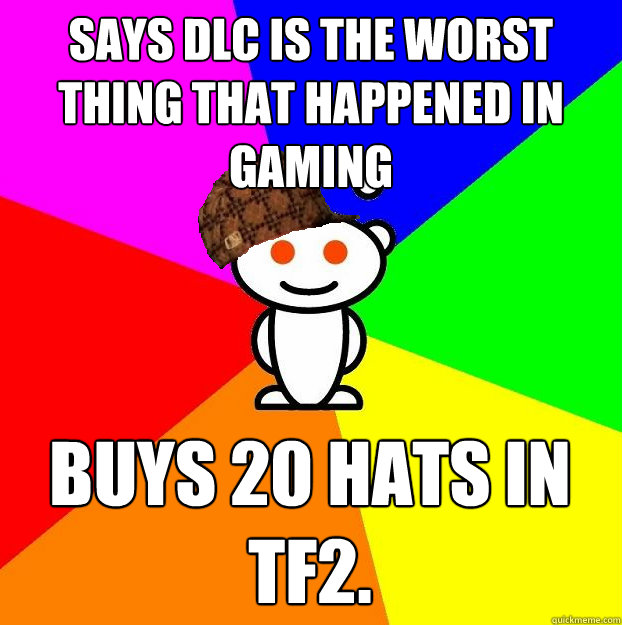 SAYS DLC IS THE WORST THING THAT HAPPENED IN GAMING BUYS 20 HATS IN TF2.  Scumbag Redditor