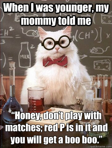 When I was younger, my mommy told me “Honey, don’t play with matches; red P is in it and you will get a boo boo.”   Chemistry Cat