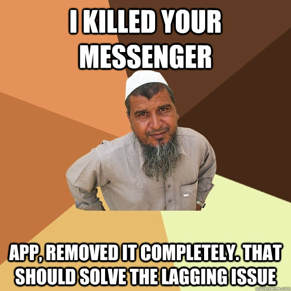 I KILLED YOUR MESSENGER APP, REMOVED IT COMPLETELY. THAT SHOULD SOLVE THE LAGGING ISSUE  Ordinary Muslim Man
