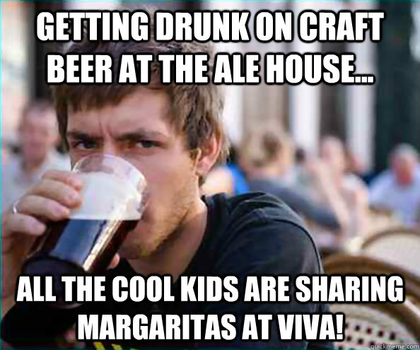 getting drunk on craft beer at the ale house... all the cool kids are sharing margaritas at VIVA! - getting drunk on craft beer at the ale house... all the cool kids are sharing margaritas at VIVA!  Lazy College Senior