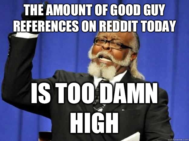 The amount of Good Guy references on reddit today is too damn high  Toodamnhigh