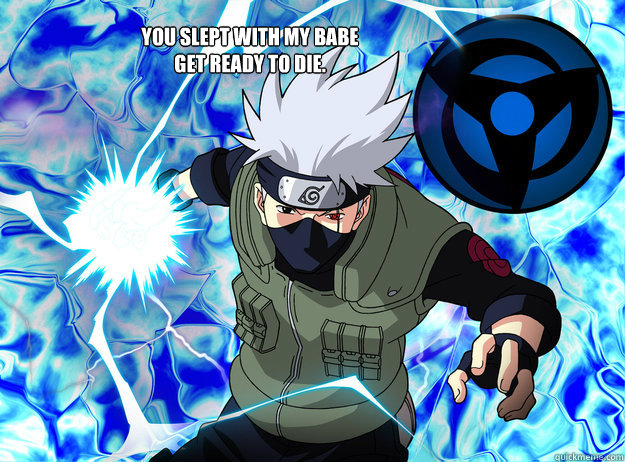 You Slept with my babe
Get ready to die. - You Slept with my babe
Get ready to die.  kakashi chidori