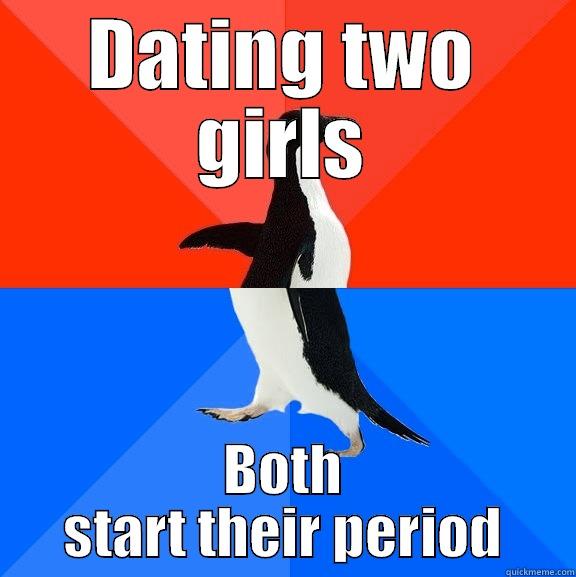 DATING TWO GIRLS BOTH START THEIR PERIOD Socially Awesome Awkward Penguin