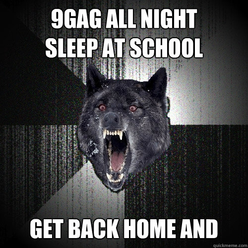 9gag all night
sleep at school get back home and 9gag  Insanity Wolf
