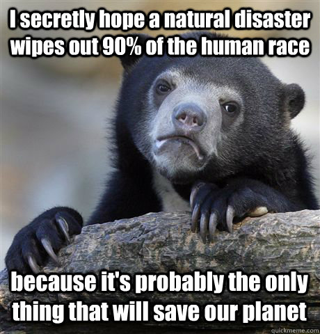 I secretly hope a natural disaster wipes out 90% of the human race  because it's probably the only thing that will save our planet  Confession Bear