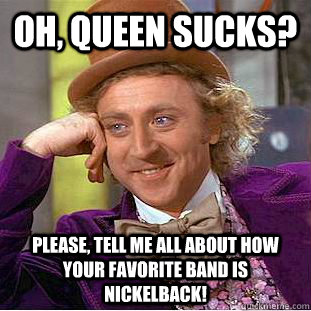 Oh, Queen sucks? Please, tell me all about how your favorite band is Nickelback!  Condescending Wonka