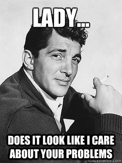 Lady... Does it look like I care about your problems - Lady... Does it look like I care about your problems  Dean Martin