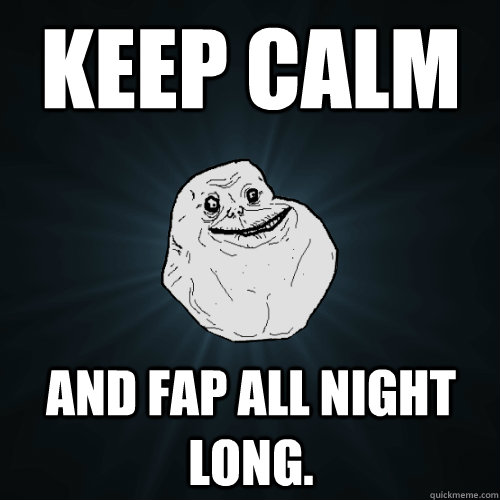 Keep Calm And fap all night long.  Forever Alone