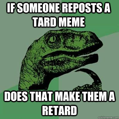 If someone reposts a Tard meme Does that make them a Retard - If someone reposts a Tard meme Does that make them a Retard  Misc