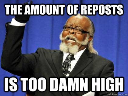 the amount of reposts is too damn high - the amount of reposts is too damn high  Its too damn high