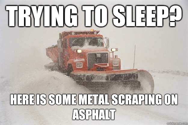 Trying to sleep? Here is some metal scraping on asphalt - Trying to sleep? Here is some metal scraping on asphalt  Scumbag Snowplow