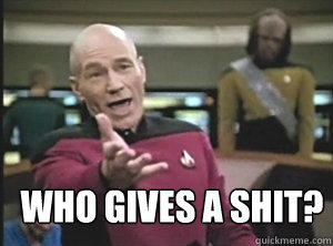  Who gives a shit?  Annoyed Picard