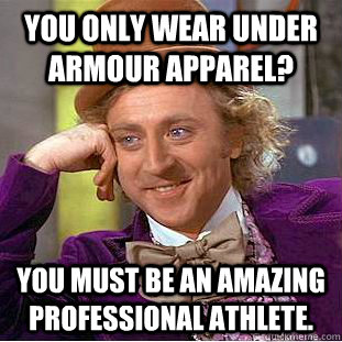 You only wear Under Armour apparel? You must be an amazing professional athlete.  Condescending Wonka