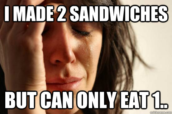 i made 2 sandwiches but can only eat 1..  First World Problems