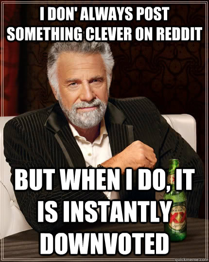 i don' always post something clever on reddit but when i do, it is instantly downvoted - i don' always post something clever on reddit but when i do, it is instantly downvoted  The Most Interesting Man In The World