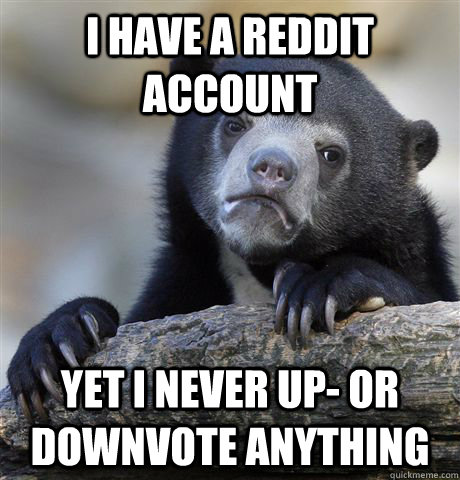 I have a reddit account yet i never up- or downvote anything  Confession Bear
