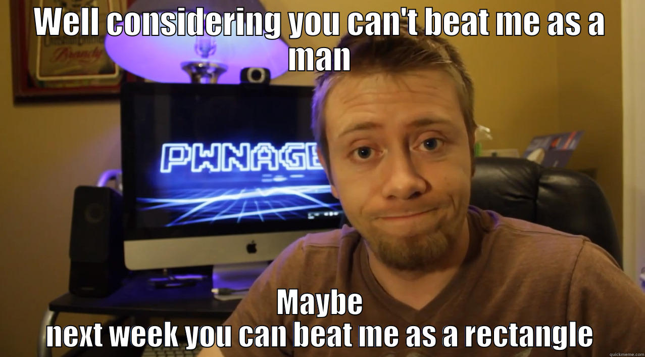 Pwnageshow Kyle - WELL CONSIDERING YOU CAN'T BEAT ME AS A MAN MAYBE NEXT WEEK YOU CAN BEAT ME AS A RECTANGLE Misc