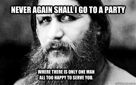 Never again shall i go to a party where there is only one man all too happy to serve you. - Never again shall i go to a party where there is only one man all too happy to serve you.  suspicious rasputin
