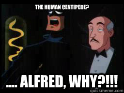the human centipede? .... Alfred, why?!!! - the human centipede? .... Alfred, why?!!!  Batman Shocked