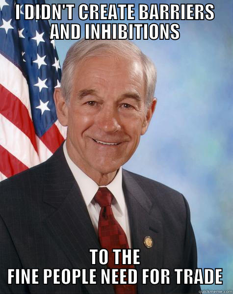 I DIDN'T CREATE BARRIERS AND INHIBITIONS TO THE FINE PEOPLE NEED FOR TRADE Ron Paul