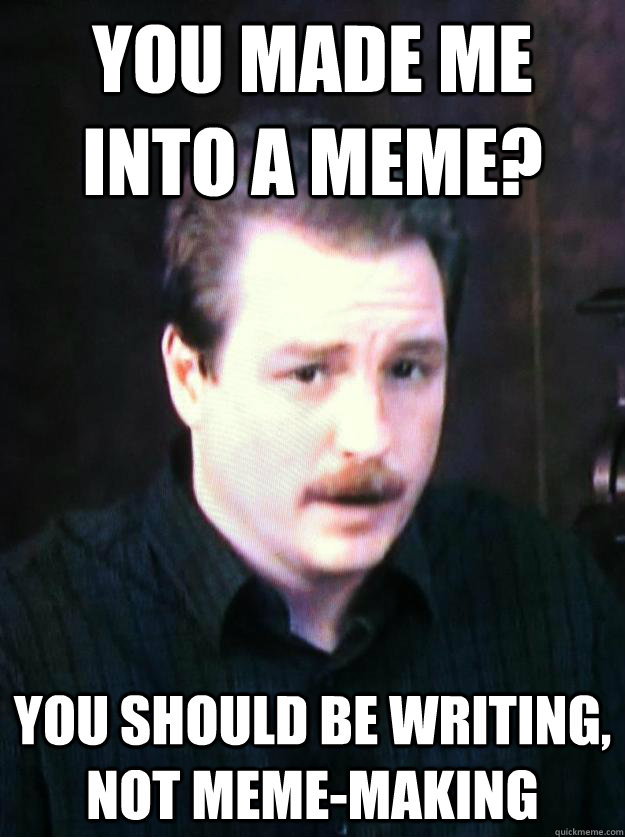 You made me into a meme? You should be writing, not meme-making - You made me into a meme? You should be writing, not meme-making  Author Schwabauer