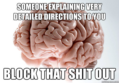 Someone explaining very detailed directions to you Block that shit out  Scumbag Brain