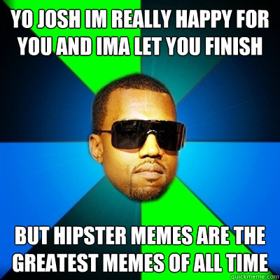 yo josh im really happy for you and ima let you finish but hipster memes are the greatest memes of all time  Interrupting Kanye