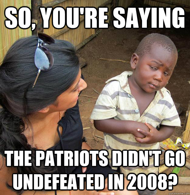 so, you're saying the patriots didn't go undefeated in 2008?  Skeptical 3rd World Child