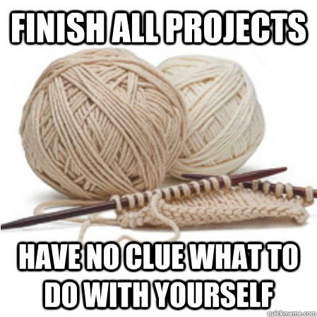 Finish all projects have No clue what to do with yourself  Knitting Problems