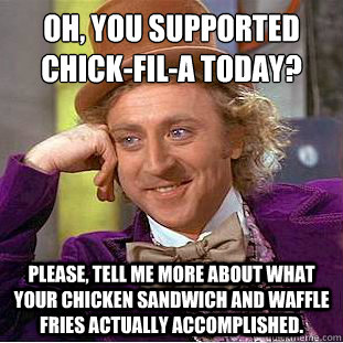 oh, you supported chick-fil-a today?
 Please, tell me more about what your chicken sandwich and waffle fries actually accomplished.  Condescending Wonka