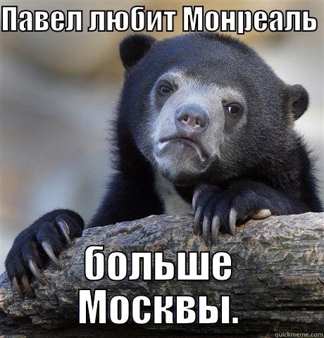 ПАВЕЛ ЛЮБИТ МОНРЕАЛЬ  БОЛЬШЕ МОСКВЫ. Confession Bear