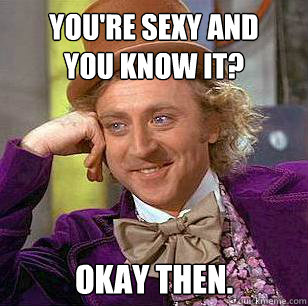 you're sexy and 
you know it? okay then.  Condescending Wonka